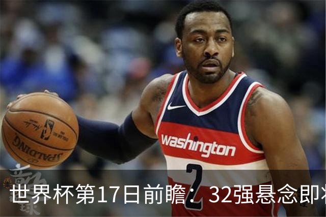世界杯第17日前瞻：32强悬念即将全部揭晓 39岁超巨争创神迹