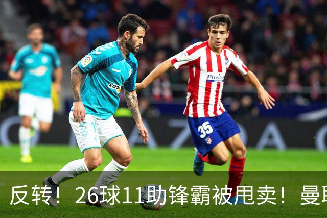 反转！26球11助锋霸被甩卖！曼联或获利2000万欧