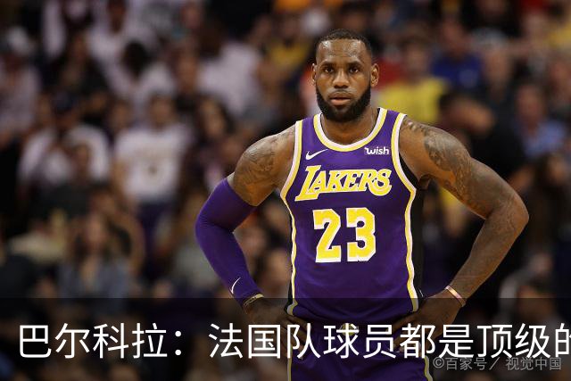 巴尔科拉：法国队球员都是顶级的，每个人拿到球都能制造威胁