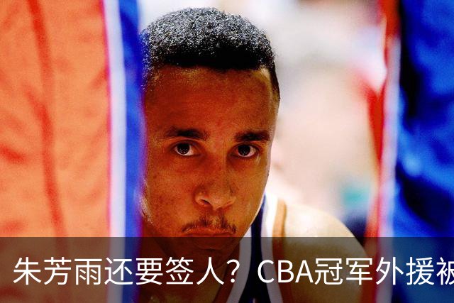 朱芳雨还要签人？CBA冠军外援被广东队看中，全联盟最强得分机器