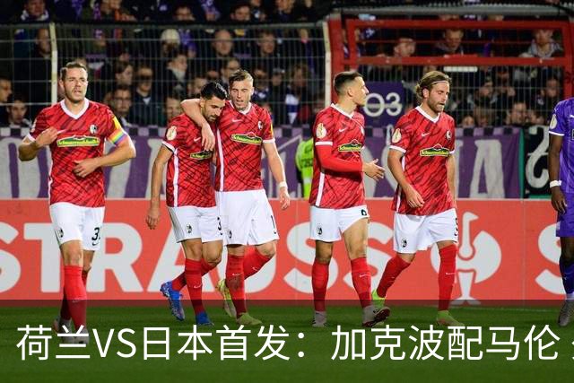 荷兰VS日本首发：加克波配马伦 久保建英搭档堂安律