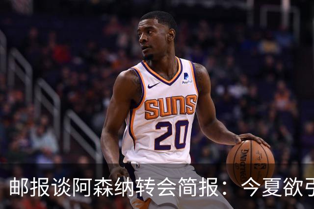 邮报谈阿森纳转会简报：今夏欲引援4至5人，巴尔科拉、罗杰斯在列