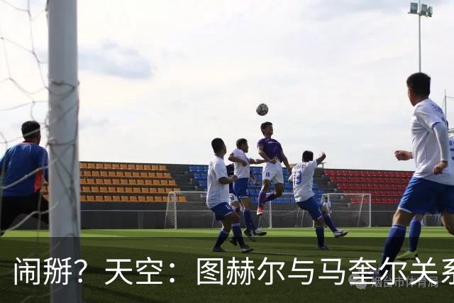 闹掰？天空：图赫尔与马奎尔关系远谈不上和睦，不认可后者发声明