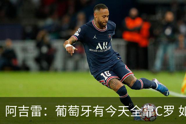 阿吉雷：葡萄牙有今天全靠C罗 如果球都传不到脚下，他能怎么办？