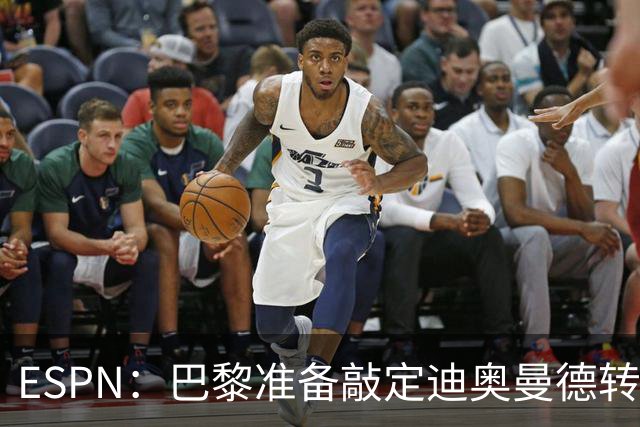 ESPN：巴黎准备敲定迪奥曼德转会，费用约1亿欧元+潜在浮动奖金