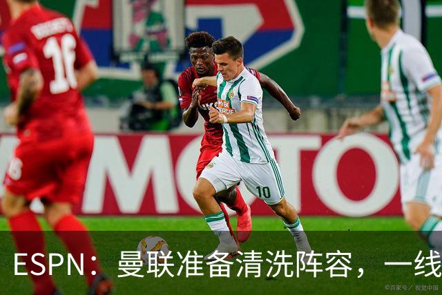ESPN：曼联准备清洗阵容，一线队11人未来存疑